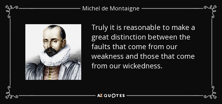 Truly it is reasonable to make a great distinction between the faults that come from our weakness and those that come from our wickedness. - Michel de Montaigne