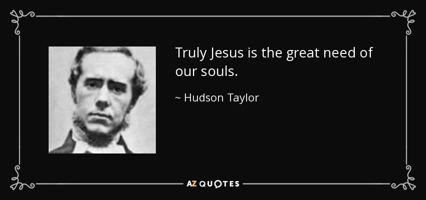 Truly Jesus is the great need of our souls. - Hudson Taylor