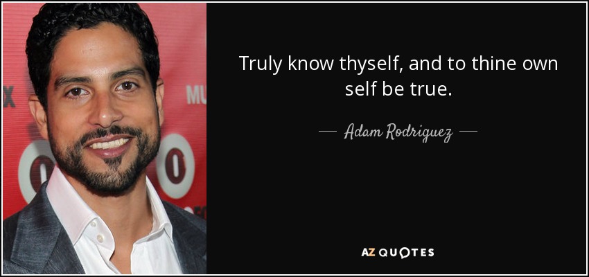 Truly know thyself, and to thine own self be true. - Adam Rodriguez