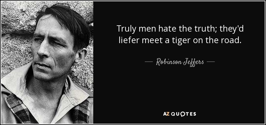 Truly men hate the truth; they'd liefer meet a tiger on the road. - Robinson Jeffers