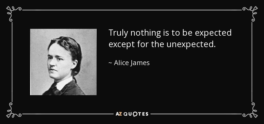 Truly nothing is to be expected except for the unexpected. - Alice James