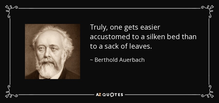 Truly, one gets easier accustomed to a silken bed than to a sack of leaves. - Berthold Auerbach