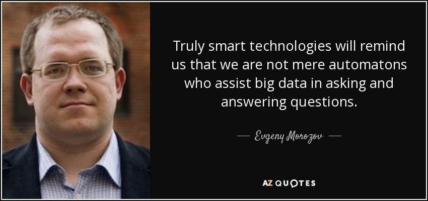 Truly smart technologies will remind us that we are not mere automatons who assist big data in asking and answering questions. - Evgeny Morozov