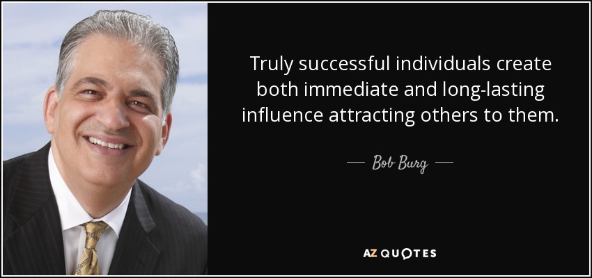 Truly successful individuals create both immediate and long-lasting influence attracting others to them. - Bob Burg