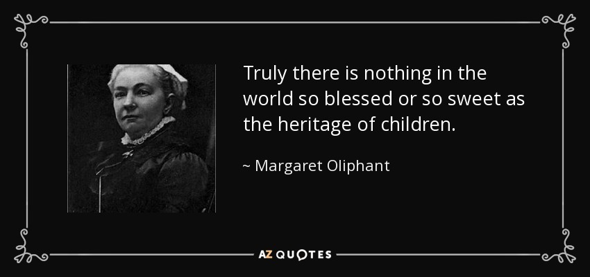 Truly there is nothing in the world so blessed or so sweet as the heritage of children. - Margaret Oliphant