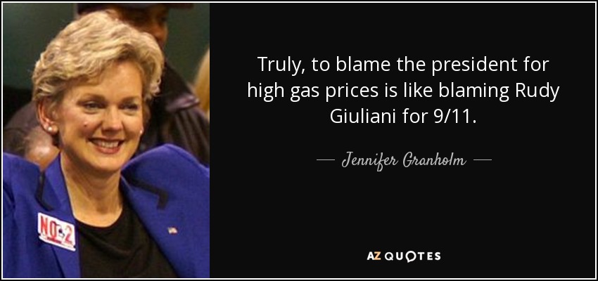 Truly, to blame the president for high gas prices is like blaming Rudy Giuliani for 9/11. - Jennifer Granholm