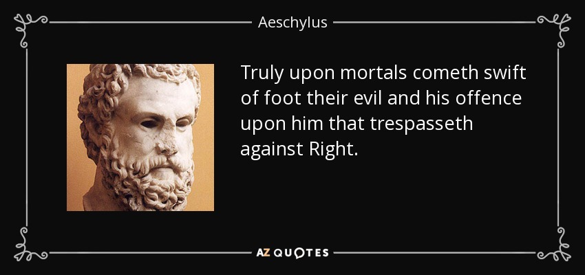 Truly upon mortals cometh swift of foot their evil and his offence upon him that trespasseth against Right. - Aeschylus