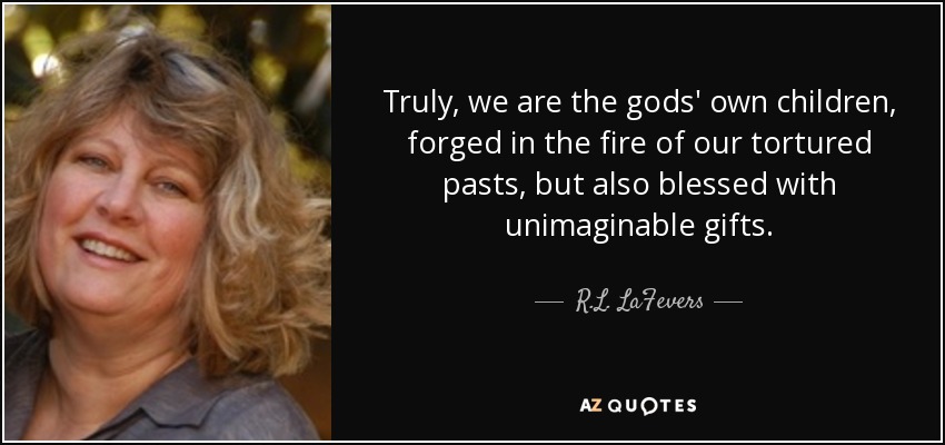 Truly, we are the gods' own children, forged in the fire of our tortured pasts, but also blessed with unimaginable gifts. - R.L. LaFevers