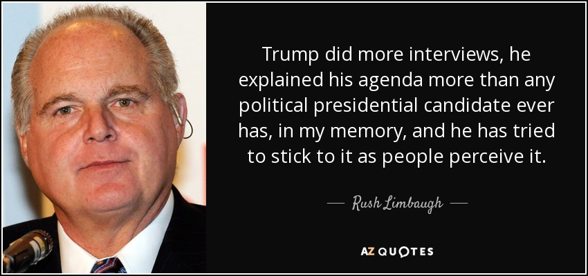 Trump did more interviews, he explained his agenda more than any political presidential candidate ever has, in my memory, and he has tried to stick to it as people perceive it. - Rush Limbaugh