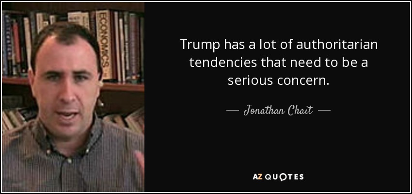 Trump has a lot of authoritarian tendencies that need to be a serious concern. - Jonathan Chait