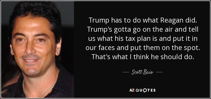 Trump has to do what Reagan did. Trump's gotta go on the air and tell us what his tax plan is and put it in our faces and put them on the spot. That's what I think he should do. - Scott Baio