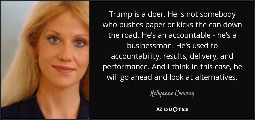 Trump is a doer. He is not somebody who pushes paper or kicks the can down the road. He's an accountable - he's a businessman. He's used to accountability, results, delivery, and performance. And I think in this case, he will go ahead and look at alternatives. - Kellyanne Conway