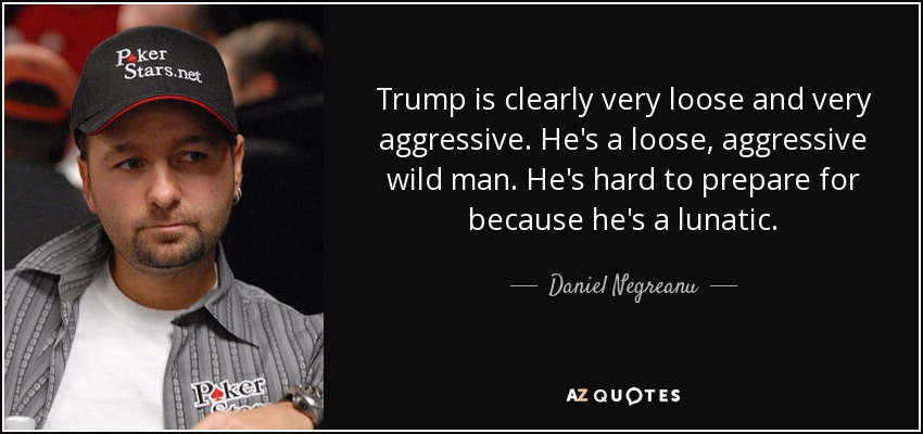 Trump is clearly very loose and very aggressive. He's a loose, aggressive wild man. He's hard to prepare for because he's a lunatic. - Daniel Negreanu