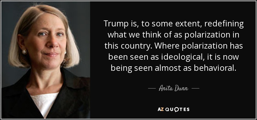 Trump is, to some extent, redefining what we think of as polarization in this country. Where polarization has been seen as ideological, it is now being seen almost as behavioral. - Anita Dunn