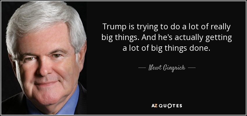 Trump is trying to do a lot of really big things. And he's actually getting a lot of big things done. - Newt Gingrich