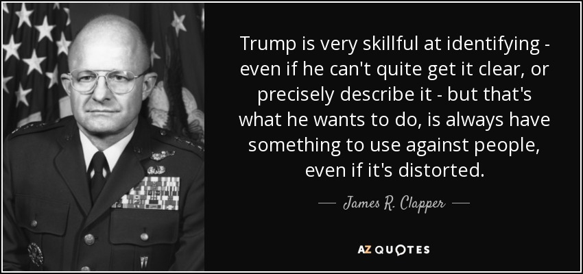 Trump is very skillful at identifying - even if he can't quite get it clear, or precisely describe it - but that's what he wants to do, is always have something to use against people, even if it's distorted. - James R. Clapper