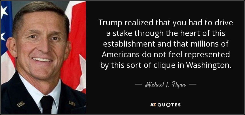Trump realized that you had to drive a stake through the heart of this establishment and that millions of Americans do not feel represented by this sort of clique in Washington. - Michael T. Flynn