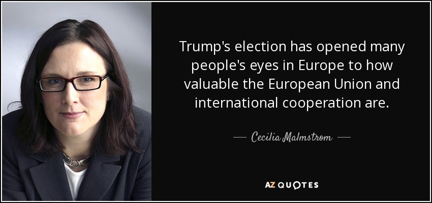 Trump's election has opened many people's eyes in Europe to how valuable the European Union and international cooperation are. - Cecilia Malmstrom