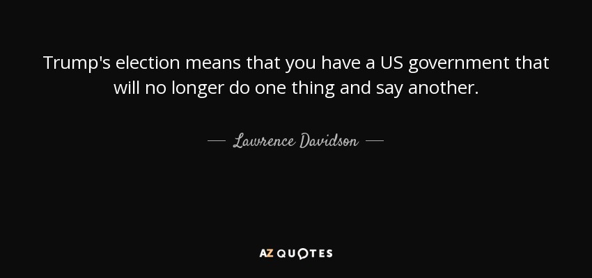 Trump's election means that you have a US government that will no longer do one thing and say another. - Lawrence Davidson