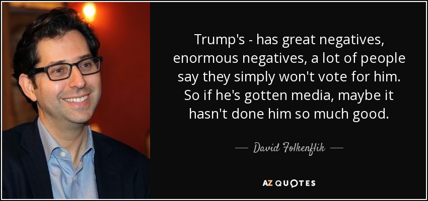 Trump's - has great negatives, enormous negatives, a lot of people say they simply won't vote for him. So if he's gotten media, maybe it hasn't done him so much good. - David Folkenflik