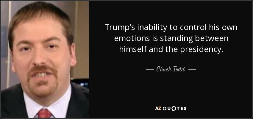 Trump's inability to control his own emotions is standing between himself and the presidency. - Chuck Todd