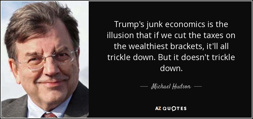Trump's junk economics is the illusion that if we cut the taxes on the wealthiest brackets, it'll all trickle down. But it doesn't trickle down. - Michael Hudson