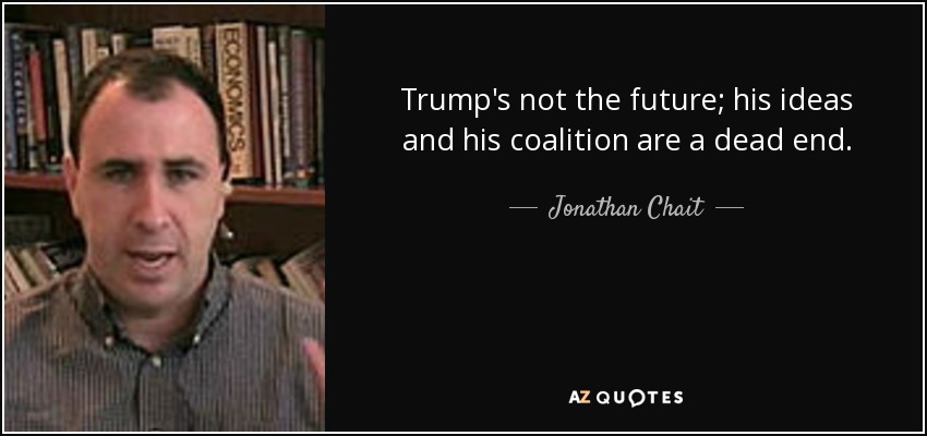 Trump's not the future; his ideas and his coalition are a dead end. - Jonathan Chait