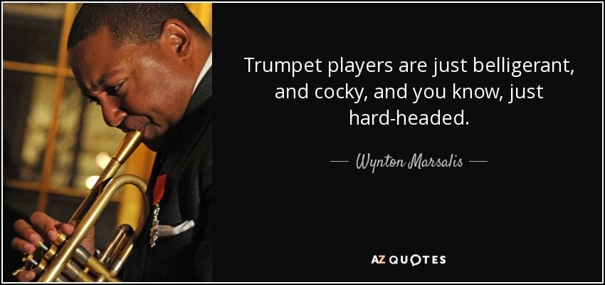 Trumpet players are just belligerant, and cocky, and you know, just hard-headed. - Wynton Marsalis