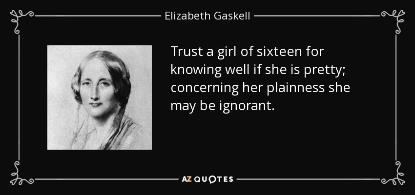 Trust a girl of sixteen for knowing well if she is pretty; concerning her plainness she may be ignorant. - Elizabeth Gaskell