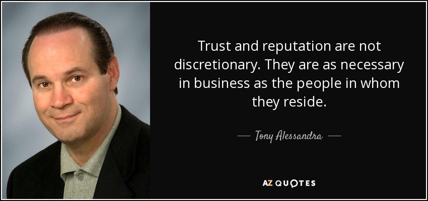 Trust and reputation are not discretionary. They are as necessary in business as the people in whom they reside. - Tony Alessandra