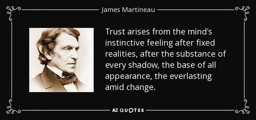 Trust arises from the mind's instinctive feeling after fixed realities, after the substance of every shadow, the base of all appearance, the everlasting amid change. - James Martineau