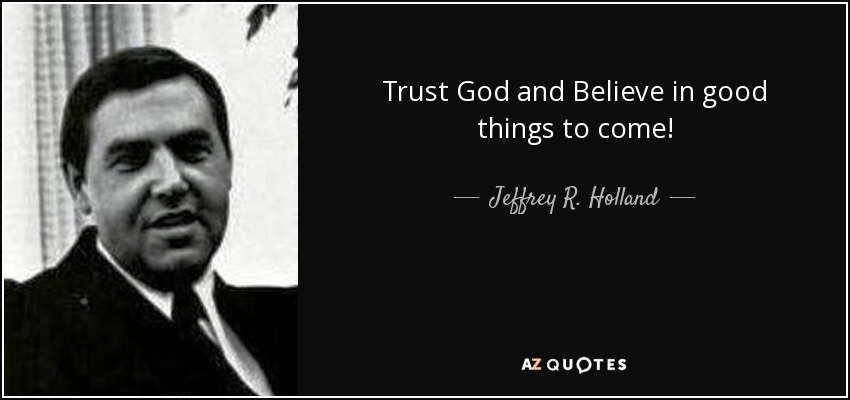 Trust God and Believe in good things to come! - Jeffrey R. Holland