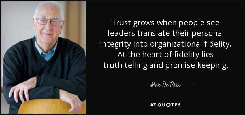 Trust grows when people see leaders translate their personal integrity into organizational fidelity. At the heart of fidelity lies truth-telling and promise-keeping. - Max De Pree