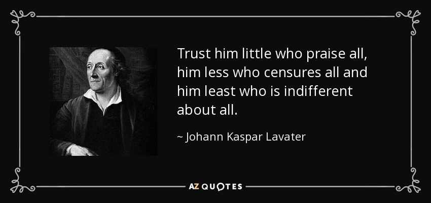 Trust him little who praise all, him less who censures all and him least who is indifferent about all. - Johann Kaspar Lavater