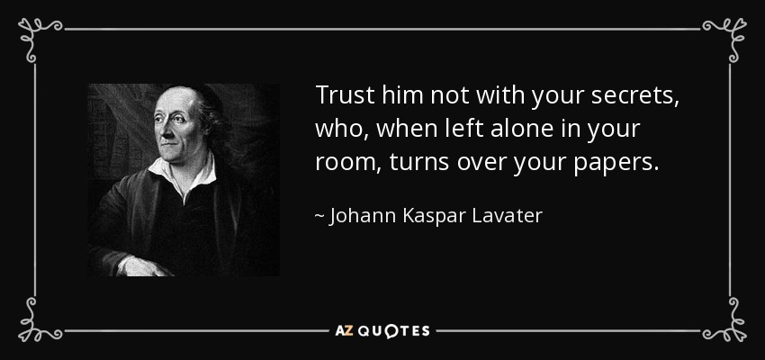 Trust him not with your secrets, who, when left alone in your room, turns over your papers. - Johann Kaspar Lavater