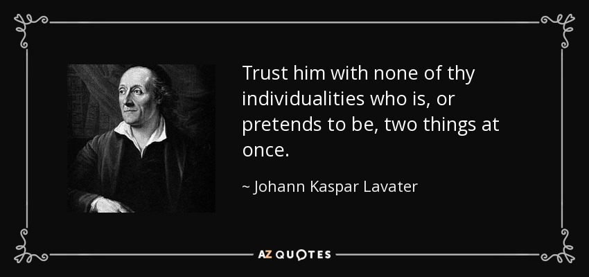 Trust him with none of thy individualities who is, or pretends to be, two things at once. - Johann Kaspar Lavater