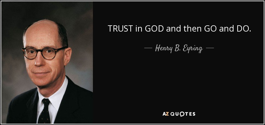 TRUST in GOD and then GO and DO. - Henry B. Eyring