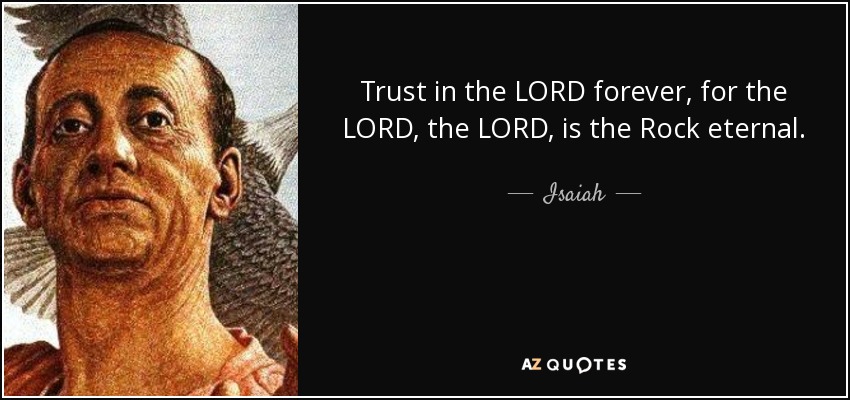 Trust in the LORD forever, for the LORD, the LORD, is the Rock eternal. - Isaiah