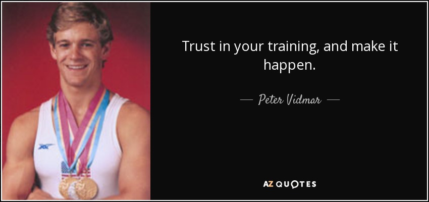Trust in your training, and make it happen. - Peter Vidmar