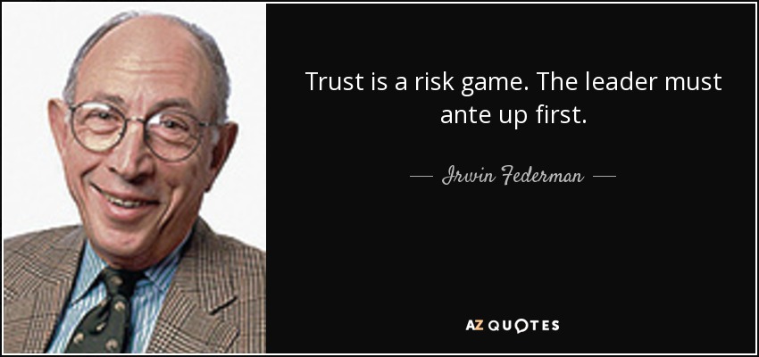 Trust is a risk game. The leader must ante up first. - Irwin Federman