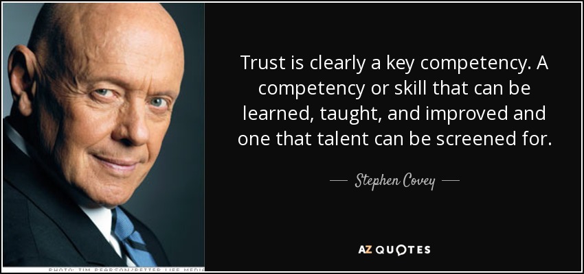 Trust is clearly a key competency. A competency or skill that can be learned, taught, and improved and one that talent can be screened for. - Stephen Covey