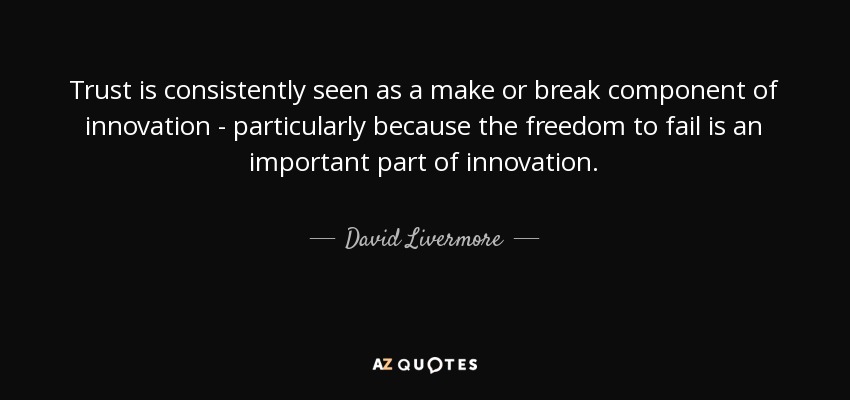 Trust is consistently seen as a make or break component of innovation - particularly because the freedom to fail is an important part of innovation. - David Livermore