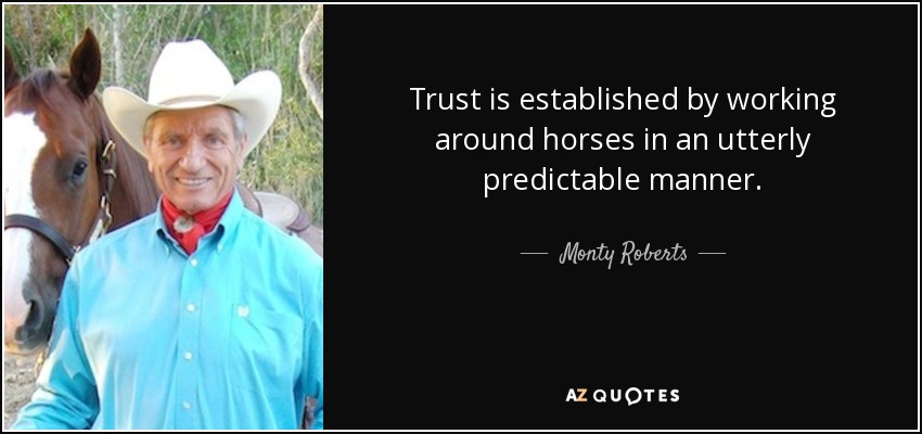 Trust is established by working around horses in an utterly predictable manner. - Monty Roberts