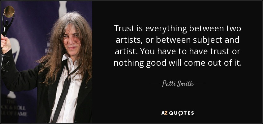 Trust is everything between two artists, or between subject and artist. You have to have trust or nothing good will come out of it. - Patti Smith