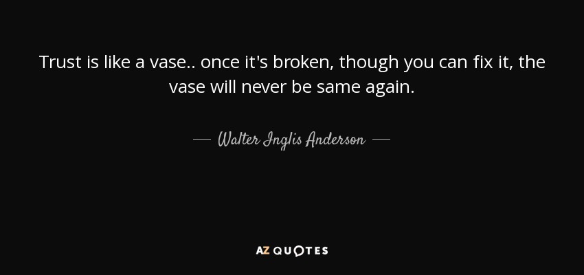 Trust is like a vase.. once it's broken, though you can fix it, the vase will never be same again. - Walter Inglis Anderson