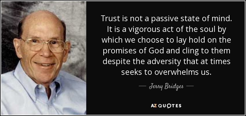 Trust is not a passive state of mind. It is a vigorous act of the soul by which we choose to lay hold on the promises of God and cling to them despite the adversity that at times seeks to overwhelms us. - Jerry Bridges