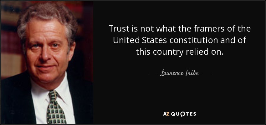 Trust is not what the framers of the United States constitution and of this country relied on. - Laurence Tribe