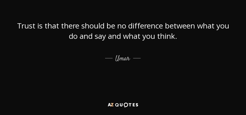 Trust is that there should be no difference between what you do and say and what you think. - Umar