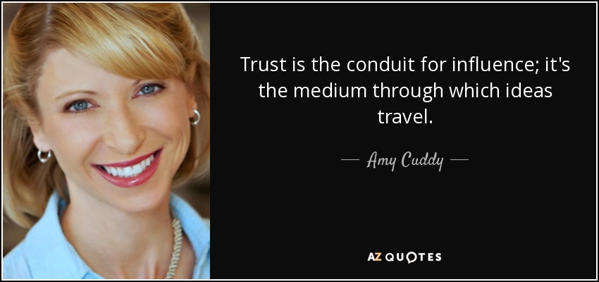 Trust is the conduit for influence; it's the medium through which ideas travel. - Amy Cuddy