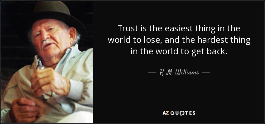 Trust is the easiest thing in the world to lose, and the hardest thing in the world to get back. - R. M. Williams